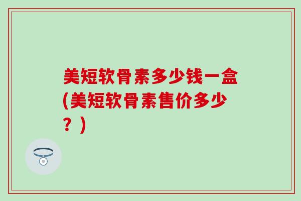 美短软骨素多少钱一盒(美短软骨素售价多少?) 美短软骨素多少钱一盒(美短软骨素售价多少?)