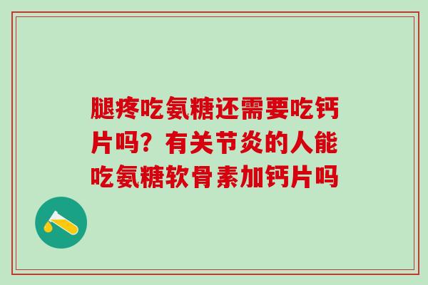 腿疼吃氨糖还需要吃钙片吗？有的人能吃氨糖软骨素加钙片吗