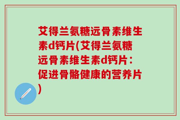 艾得兰氨糖远骨素维生素d钙片(艾得兰氨糖远骨素维生素d钙片：促进骨骼健康的营养片)