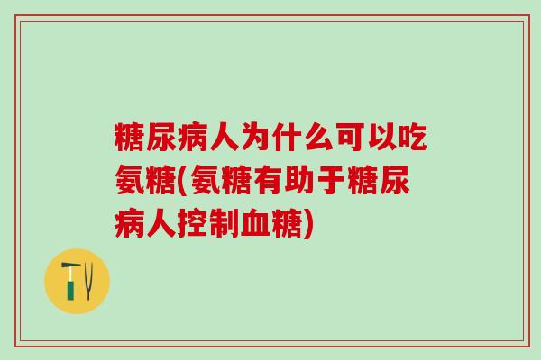 糖尿病人为什么可以吃氨糖(氨糖有助于糖尿病人控制血糖)