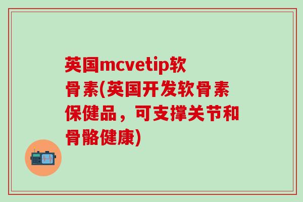 英国mcvetip软骨素(英国开发软骨素保健品，可支撑关节和骨骼健康)