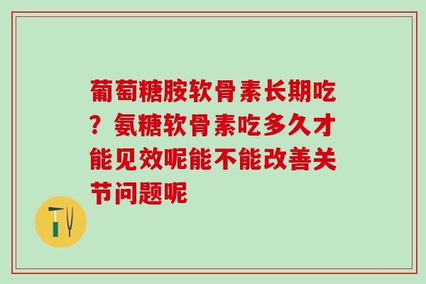 葡萄糖胺软骨素长期吃？氨糖软骨素吃多久才能见效呢能不能改善关节问题呢