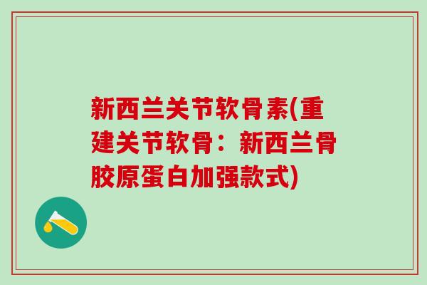新西兰关节软骨素(重建关节软骨：新西兰骨胶原蛋白加强款式)