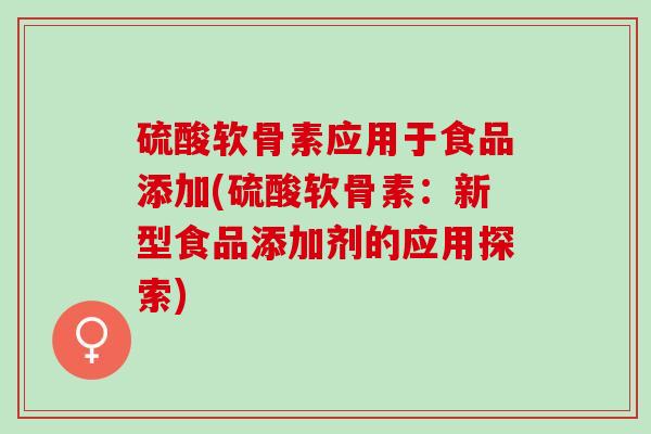 硫酸软骨素应用于食品添加(硫酸软骨素：新型食品添加剂的应用探索)