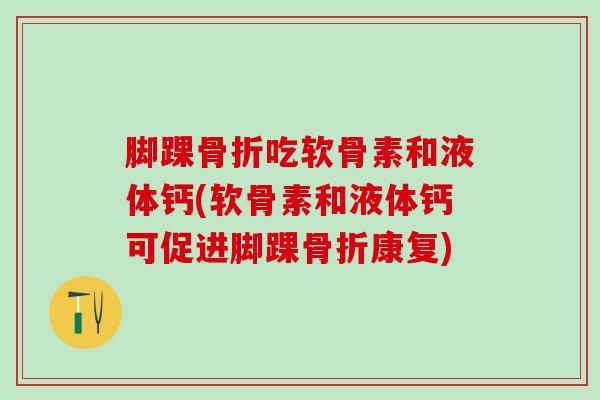 脚踝骨折吃软骨素和液体钙(软骨素和液体钙可促进脚踝骨折康复)