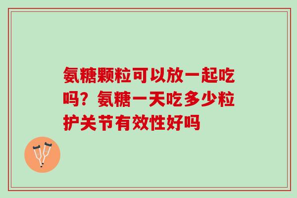 氨糖颗粒可以放一起吃吗？氨糖一天吃多少粒护关节有效性好吗