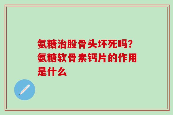 氨糖股骨头坏死吗？氨糖软骨素钙片的作用是什么