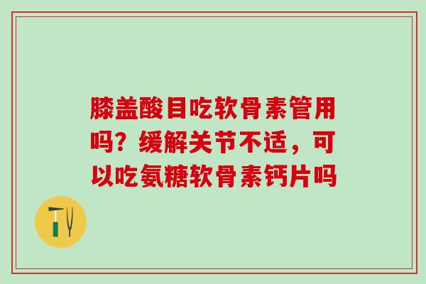膝盖酸目吃软骨素管用吗？缓解关节不适，可以吃氨糖软骨素钙片吗