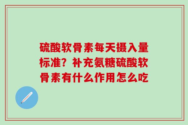 硫酸软骨素每天摄入量标准？补充氨糖硫酸软骨素有什么作用怎么吃