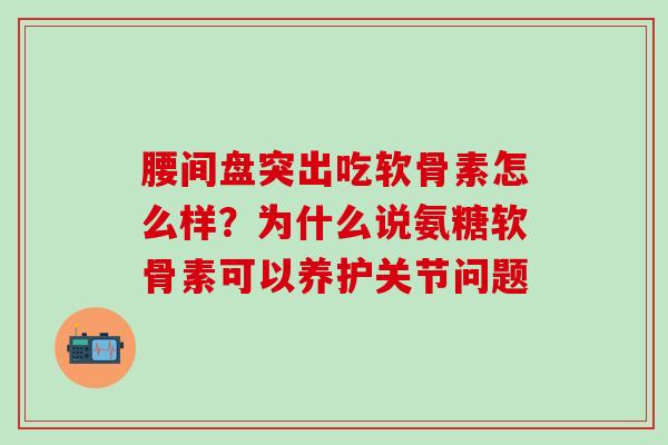 腰间盘突出吃软骨素怎么样？为什么说氨糖软骨素可以养护关节问题