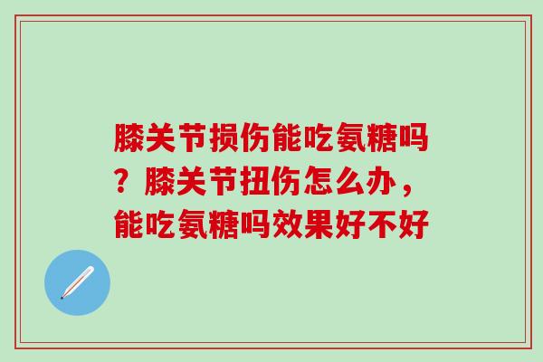 膝关节损伤能吃氨糖吗？膝关节扭伤怎么办，能吃氨糖吗效果好不好
