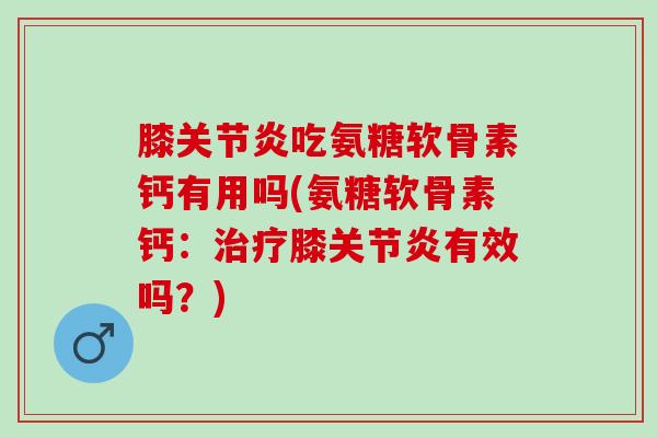 膝关节炎吃氨糖软骨素钙有用吗(氨糖软骨素钙：治疗膝关节炎有效吗？)