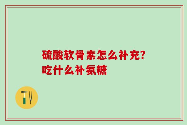 硫酸软骨素怎么补充?吃什么补氨糖 硫酸软骨素怎么补充?吃什么补氨糖