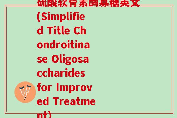 硫酸软骨素酶寡糖英文(Simplified Title Chondroitinase Oligosaccharides for Improved Treatment)