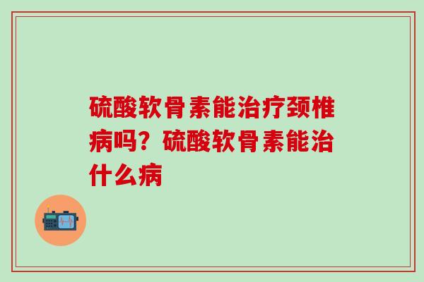 硫酸软骨素能治疗颈椎病吗？硫酸软骨素能治什么病