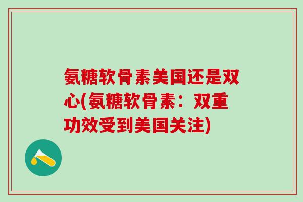 氨糖软骨素美国还是双心(氨糖软骨素：双重功效受到美国关注)