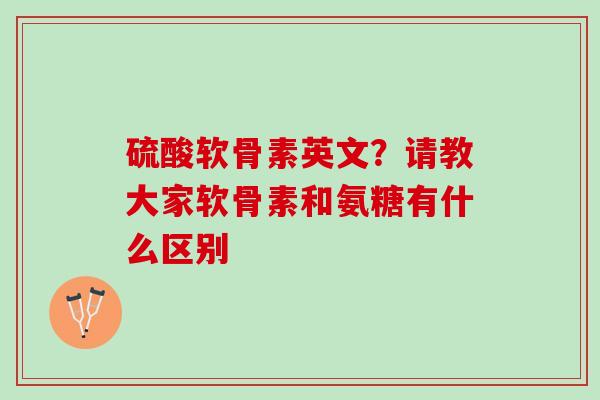 硫酸软骨素英文？请教大家软骨素和氨糖有什么区别