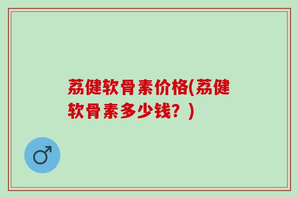 荔健软骨素价格(荔健软骨素多少钱？)