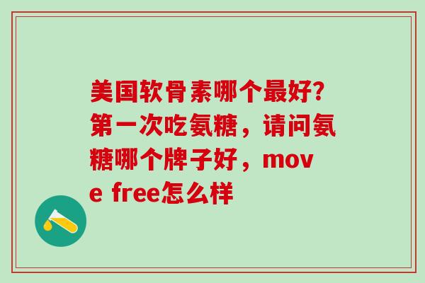 美国软骨素哪个最好？第一次吃氨糖，请问氨糖哪个牌子好，move free怎么样