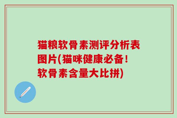 猫粮软骨素测评分析表图片(猫咪健康必备!软骨素含量大比拼) 猫粮软骨素测评分析表图片(猫咪健康必备!软骨素含量大比拼)