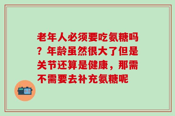 老年人必须要吃氨糖吗？年龄虽然很大了但是关节还算是健康，那需不需要去补充氨糖呢