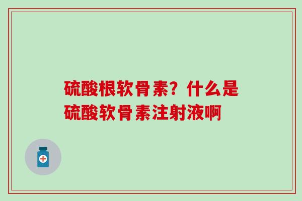 硫酸根软骨素？什么是硫酸软骨素注射液啊