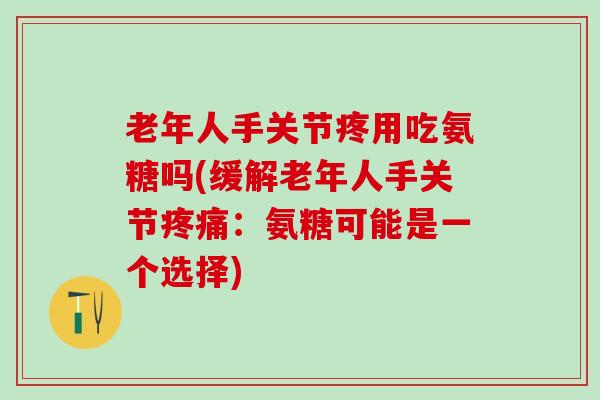 老年人手关节疼用吃氨糖吗(缓解老年人手关节疼痛：氨糖可能是一个选择)