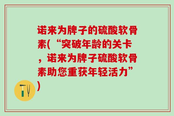 诺来为牌子的硫酸软骨素(“突破年龄的关卡，诺来为牌子硫酸软骨素助您重获年轻活力”)