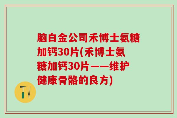 脑白金公司禾博士氨糖加钙30片(禾博士氨糖加钙30片——维护健康骨骼的良方)