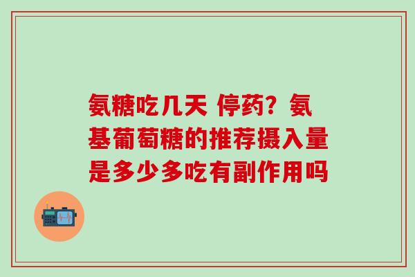 氨糖吃几天 停药？氨基葡萄糖的推荐摄入量是多少多吃有副作用吗
