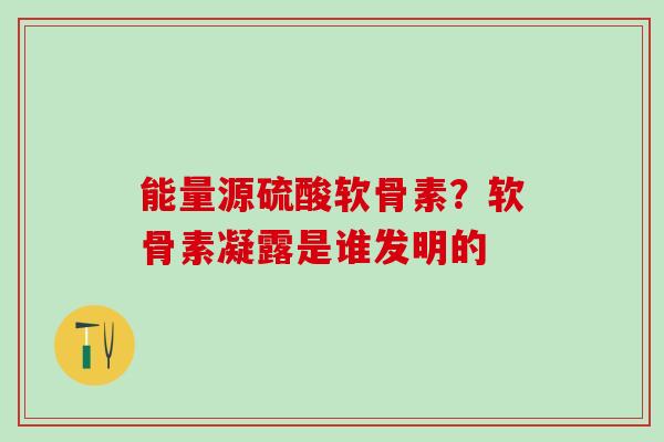 能量源硫酸软骨素？软骨素凝露是谁发明的