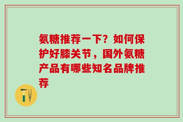氨糖推荐一下？如何保护好膝关节，国外氨糖产品有哪些知名品牌推荐