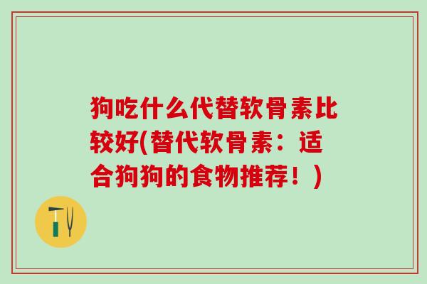 狗吃什么代替软骨素比较好(替代软骨素：适合狗狗的食物推荐！)