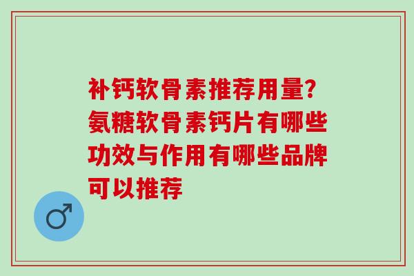 补钙软骨素推荐用量？氨糖软骨素钙片有哪些功效与作用有哪些品牌可以推荐