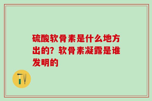 硫酸软骨素是什么地方出的？软骨素凝露是谁发明的