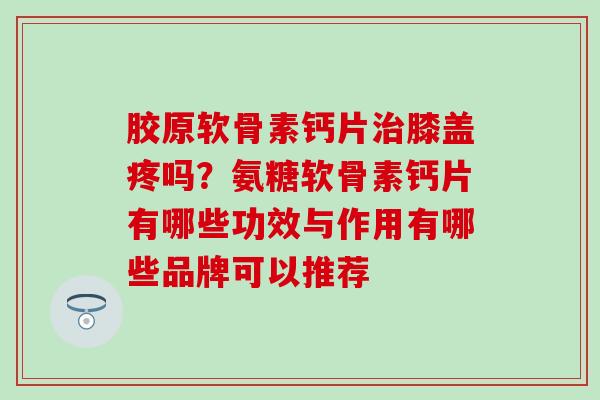 胶原软骨素钙片治膝盖疼吗？氨糖软骨素钙片有哪些功效与作用有哪些品牌可以推荐
