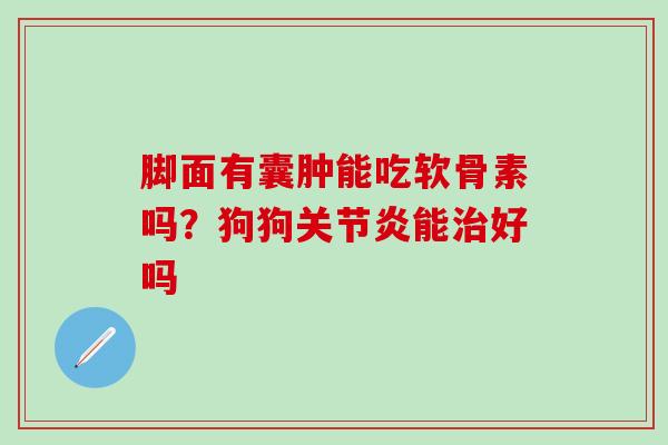 脚面有囊肿能吃软骨素吗？狗狗关节炎能治好吗
