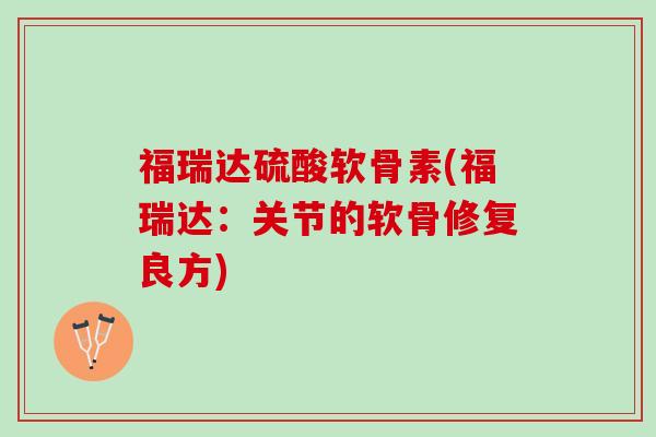福瑞达硫酸软骨素(福瑞达：关节的软骨修复良方)