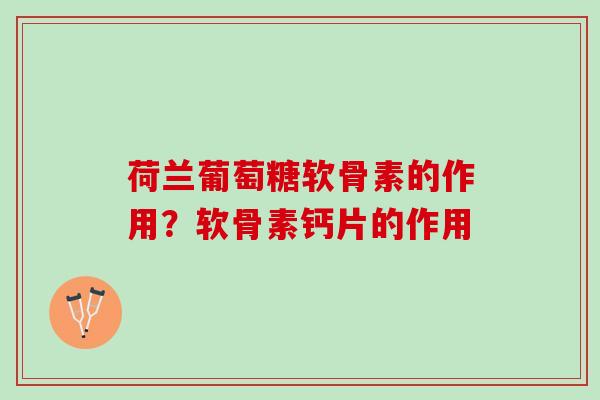 荷兰葡萄糖软骨素的作用？软骨素钙片的作用