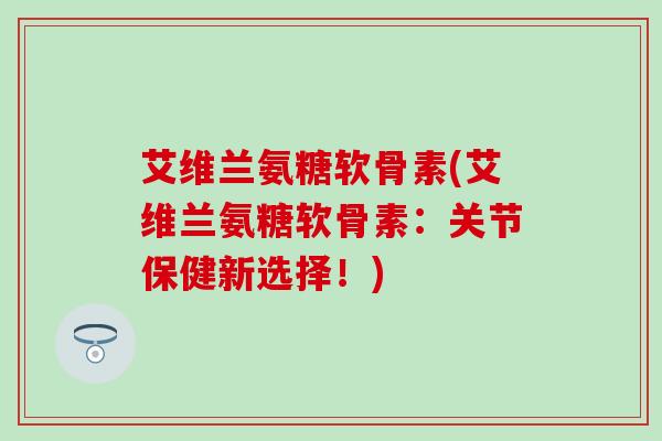 艾维兰氨糖软骨素(艾维兰氨糖软骨素：关节保健新选择！)