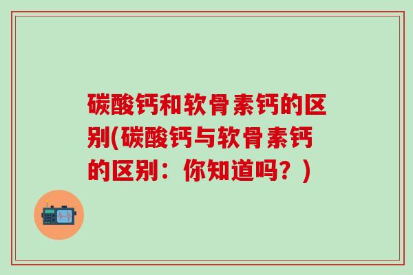 碳酸钙和软骨素钙的区别(碳酸钙与软骨素钙的区别：你知道吗？)