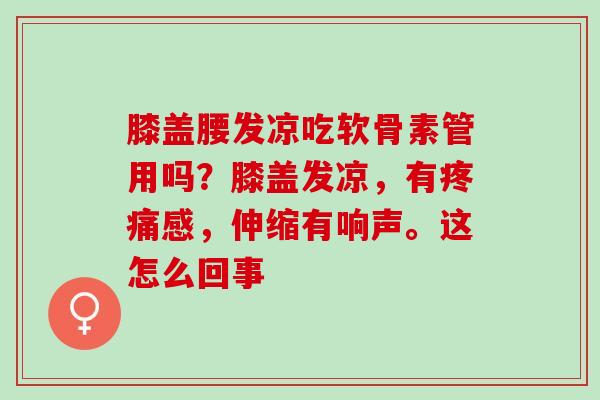膝盖腰发凉吃软骨素管用吗？膝盖发凉，有疼痛感，伸缩有响声。这怎么回事