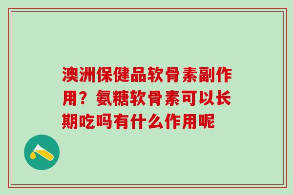 澳洲保健品软骨素副作用？氨糖软骨素可以长期吃吗有什么作用呢