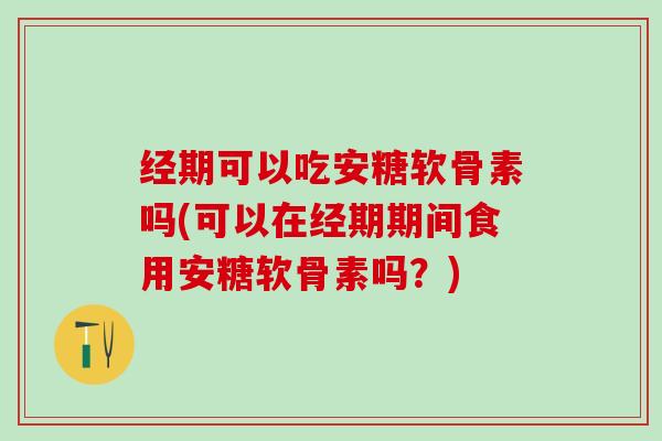 经期可以吃安糖软骨素吗(可以在经期期间食用安糖软骨素吗？)