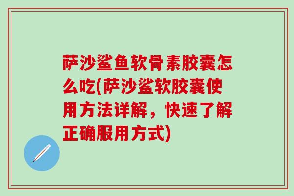 萨沙鲨鱼软骨素胶囊怎么吃(萨沙鲨软胶囊使用方法详解，快速了解正确服用方式)