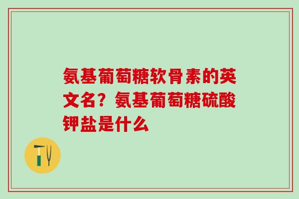 氨基葡萄糖软骨素的英文名？氨基葡萄糖硫酸钾盐是什么