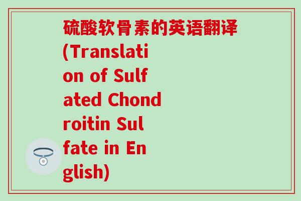 硫酸软骨素的英语翻译(Translation of Sulfated Chondroitin Sulfate in English)