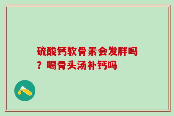 硫酸钙软骨素会发胖吗？喝骨头汤补钙吗