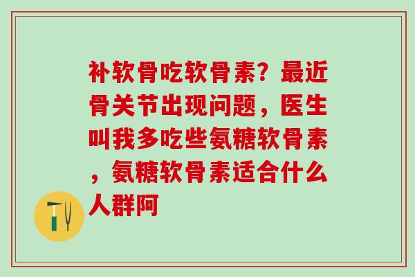 补软骨吃软骨素？最近骨关节出现问题，医生叫我多吃些氨糖软骨素，氨糖软骨素适合什么人群阿
