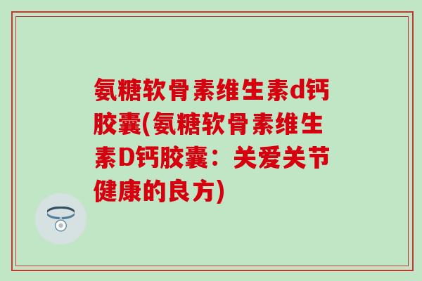 氨糖软骨素维生素d钙胶囊(氨糖软骨素维生素D钙胶囊：关爱关节健康的良方)